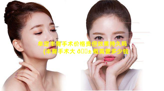 牟定丰臀手术价格贵但效果持久吗(丰臀手术大 🐱 概需要多少钱)